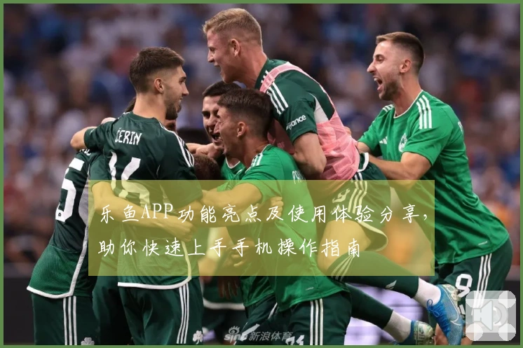 乐鱼APP功能亮点及使用体验分享，助你快速上手手机操作指南