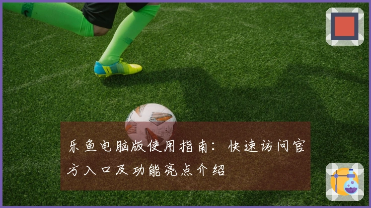 乐鱼电脑版使用指南：快速访问官方入口及功能亮点介绍