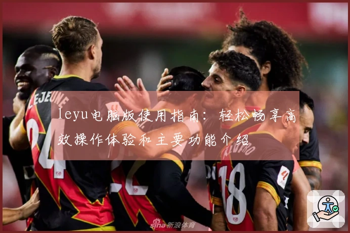 leyu电脑版使用指南：轻松畅享高效操作体验和主要功能介绍