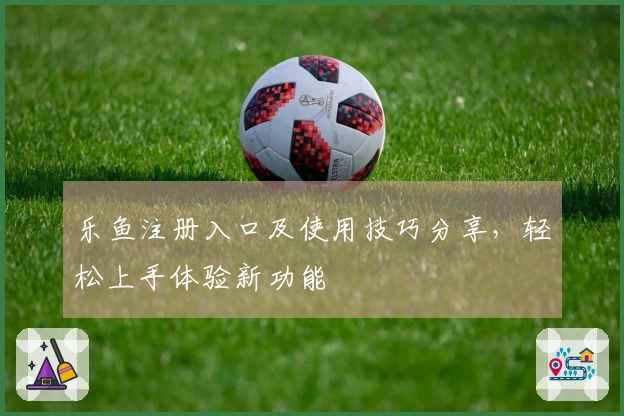 乐鱼注册入口及使用技巧分享，轻松上手体验新功能