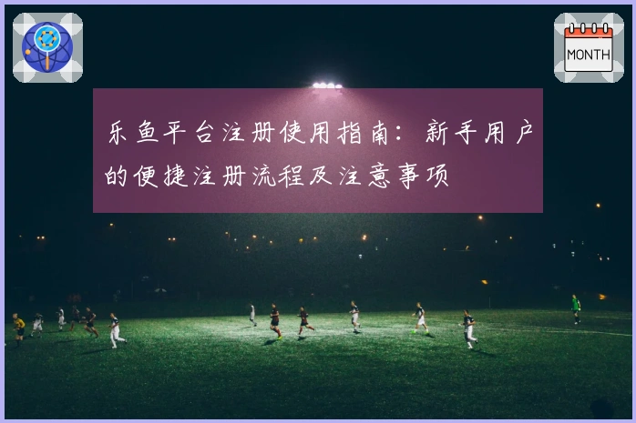 乐鱼平台注册使用指南：新手用户的便捷注册流程及注意事项