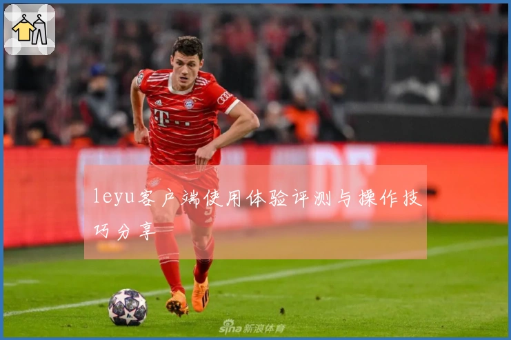 leyu客户端使用体验评测与操作技巧分享