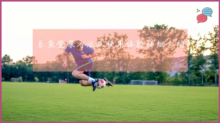 乐鱼登录方法及使用体验详细介绍