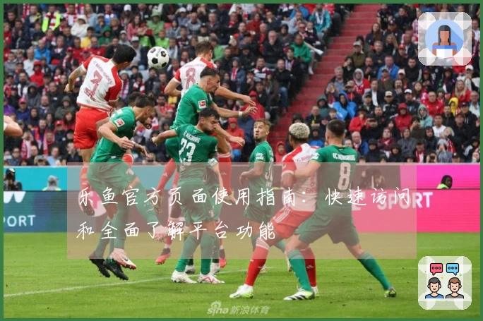 乐鱼官方页面使用指南：快速访问和全面了解平台功能