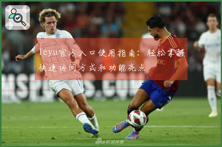 leyu官方入口使用指南：轻松掌握快速访问方式和功能亮点