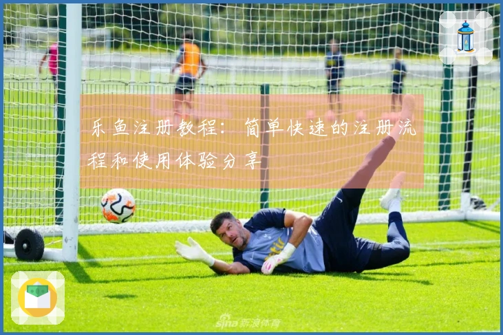 乐鱼注册教程：简单快速的注册流程和使用体验分享