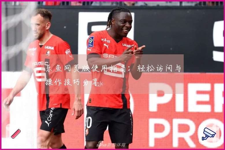 乐鱼网页版使用指南：轻松访问与操作技巧分享