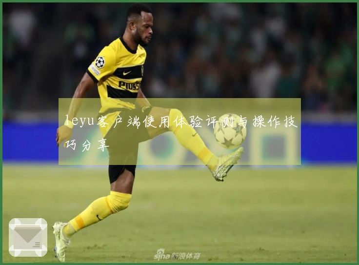 leyu客户端使用体验评测与操作技巧分享