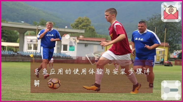 乐鱼应用的使用体验与安装步骤详解