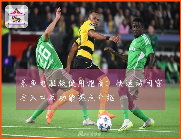 乐鱼电脑版使用指南：快速访问官方入口及功能亮点介绍