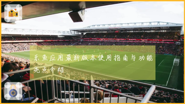 乐鱼应用最新版本使用指南与功能亮点介绍