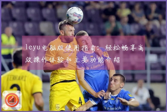 leyu电脑版使用指南：轻松畅享高效操作体验和主要功能介绍