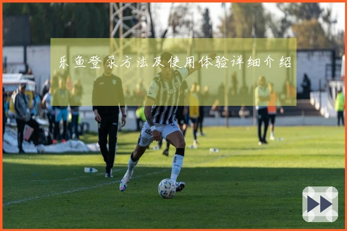 乐鱼登录方法及使用体验详细介绍