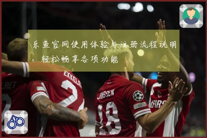 乐鱼官网使用体验与注册流程说明，轻松畅享各项功能