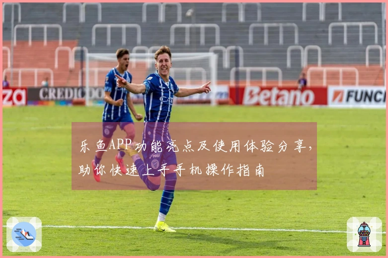 乐鱼APP功能亮点及使用体验分享，助你快速上手手机操作指南