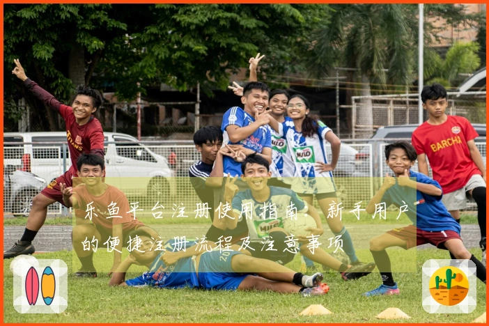 乐鱼平台注册使用指南：新手用户的便捷注册流程及注意事项
